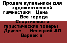 Продам купальники для художественной гимнастики › Цена ­ 6 000 - Все города Спортивные и туристические товары » Другое   . Ненецкий АО,Варнек п.